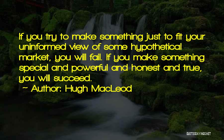 Hugh MacLeod Quotes: If You Try To Make Something Just To Fit Your Uninformed View Of Some Hypothetical Market, You Will Fail. If