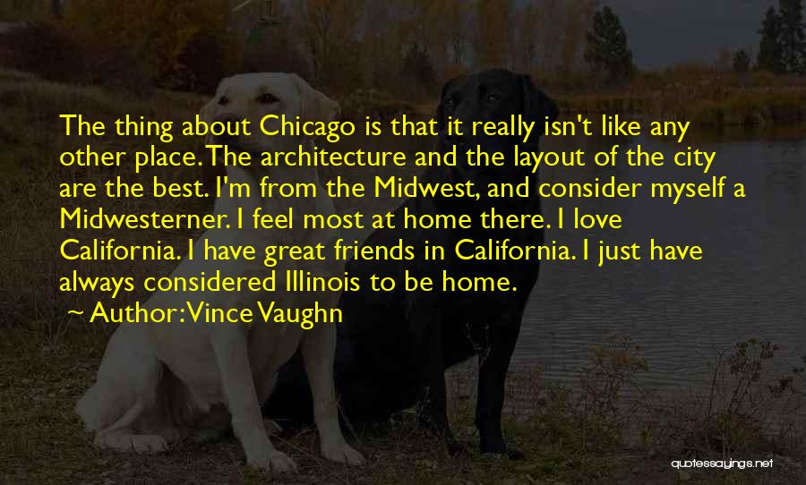 Vince Vaughn Quotes: The Thing About Chicago Is That It Really Isn't Like Any Other Place. The Architecture And The Layout Of The