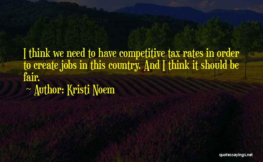 Kristi Noem Quotes: I Think We Need To Have Competitive Tax Rates In Order To Create Jobs In This Country. And I Think
