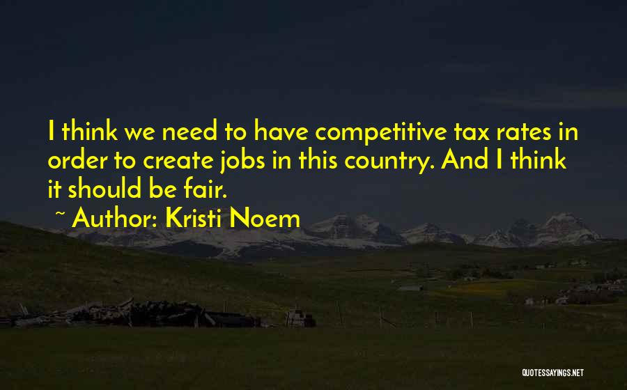 Kristi Noem Quotes: I Think We Need To Have Competitive Tax Rates In Order To Create Jobs In This Country. And I Think