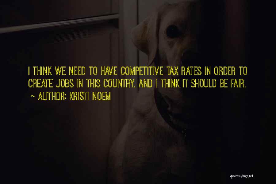 Kristi Noem Quotes: I Think We Need To Have Competitive Tax Rates In Order To Create Jobs In This Country. And I Think