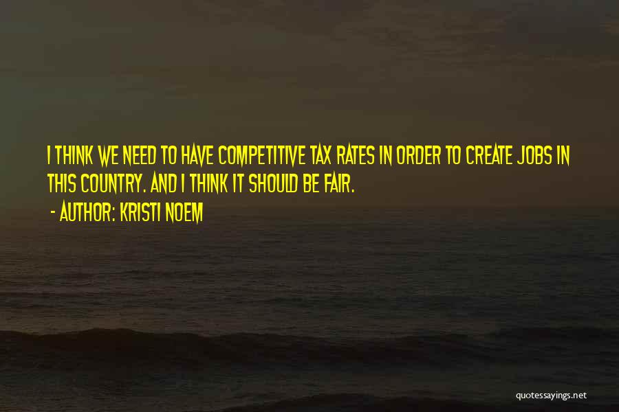 Kristi Noem Quotes: I Think We Need To Have Competitive Tax Rates In Order To Create Jobs In This Country. And I Think