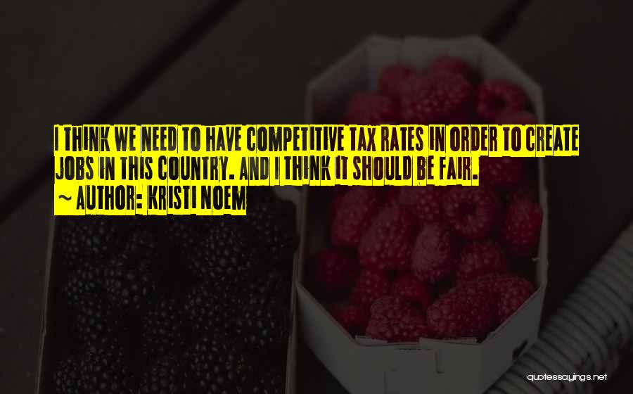 Kristi Noem Quotes: I Think We Need To Have Competitive Tax Rates In Order To Create Jobs In This Country. And I Think