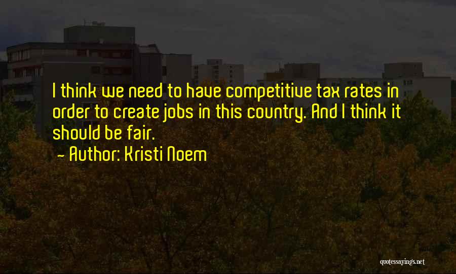 Kristi Noem Quotes: I Think We Need To Have Competitive Tax Rates In Order To Create Jobs In This Country. And I Think