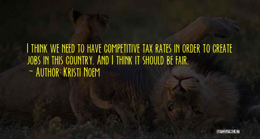 Kristi Noem Quotes: I Think We Need To Have Competitive Tax Rates In Order To Create Jobs In This Country. And I Think