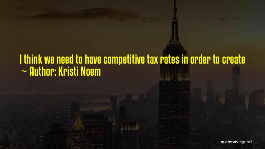 Kristi Noem Quotes: I Think We Need To Have Competitive Tax Rates In Order To Create Jobs In This Country. And I Think
