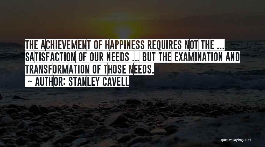 Stanley Cavell Quotes: The Achievement Of Happiness Requires Not The ... Satisfaction Of Our Needs ... But The Examination And Transformation Of Those