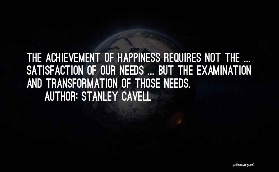 Stanley Cavell Quotes: The Achievement Of Happiness Requires Not The ... Satisfaction Of Our Needs ... But The Examination And Transformation Of Those