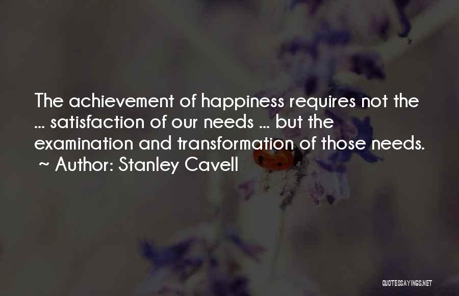 Stanley Cavell Quotes: The Achievement Of Happiness Requires Not The ... Satisfaction Of Our Needs ... But The Examination And Transformation Of Those