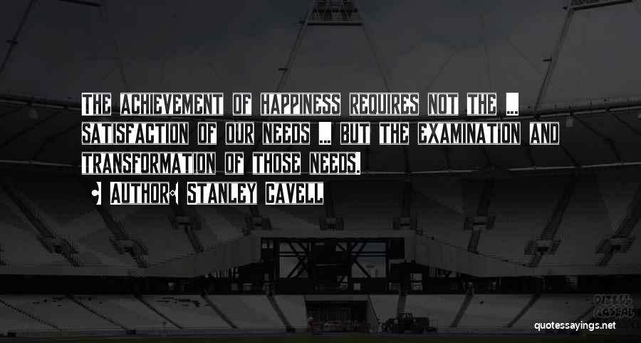 Stanley Cavell Quotes: The Achievement Of Happiness Requires Not The ... Satisfaction Of Our Needs ... But The Examination And Transformation Of Those