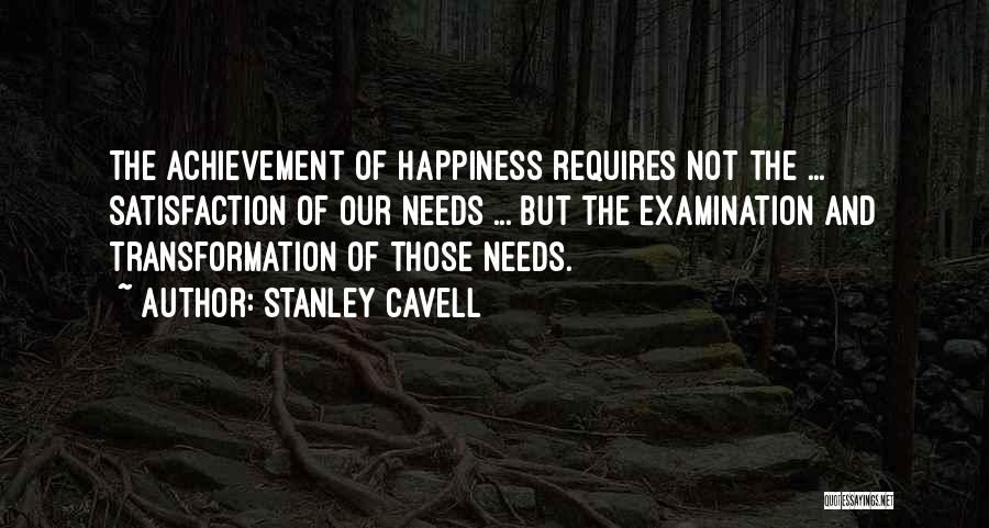 Stanley Cavell Quotes: The Achievement Of Happiness Requires Not The ... Satisfaction Of Our Needs ... But The Examination And Transformation Of Those