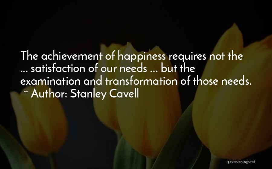 Stanley Cavell Quotes: The Achievement Of Happiness Requires Not The ... Satisfaction Of Our Needs ... But The Examination And Transformation Of Those