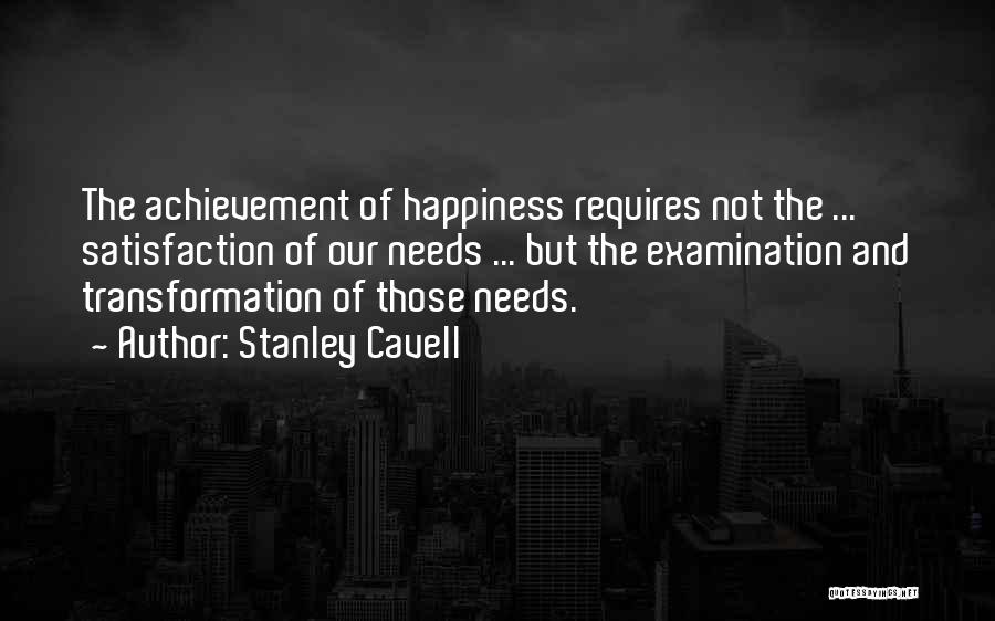 Stanley Cavell Quotes: The Achievement Of Happiness Requires Not The ... Satisfaction Of Our Needs ... But The Examination And Transformation Of Those