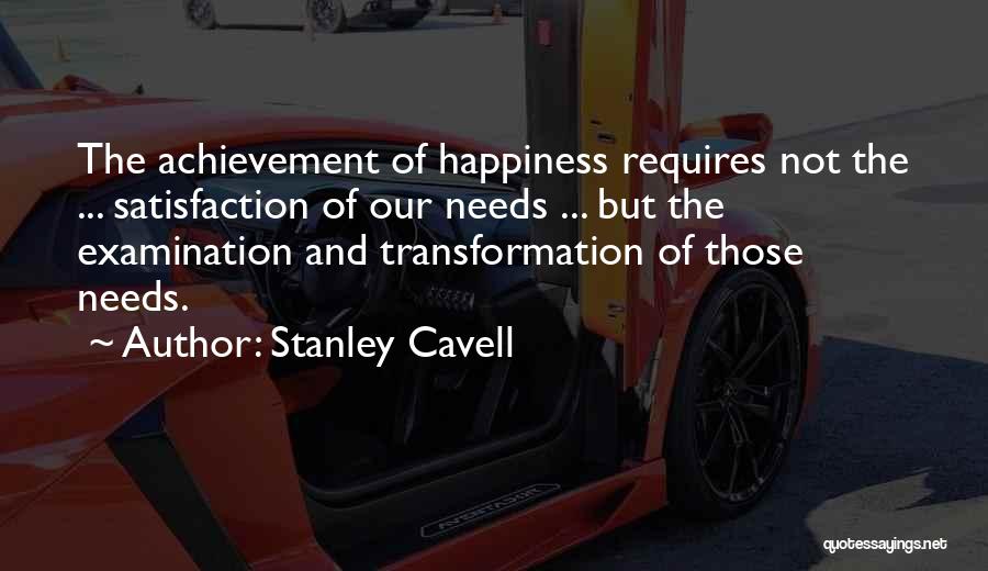 Stanley Cavell Quotes: The Achievement Of Happiness Requires Not The ... Satisfaction Of Our Needs ... But The Examination And Transformation Of Those