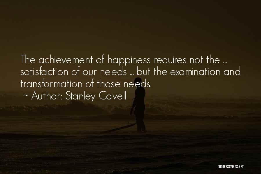 Stanley Cavell Quotes: The Achievement Of Happiness Requires Not The ... Satisfaction Of Our Needs ... But The Examination And Transformation Of Those