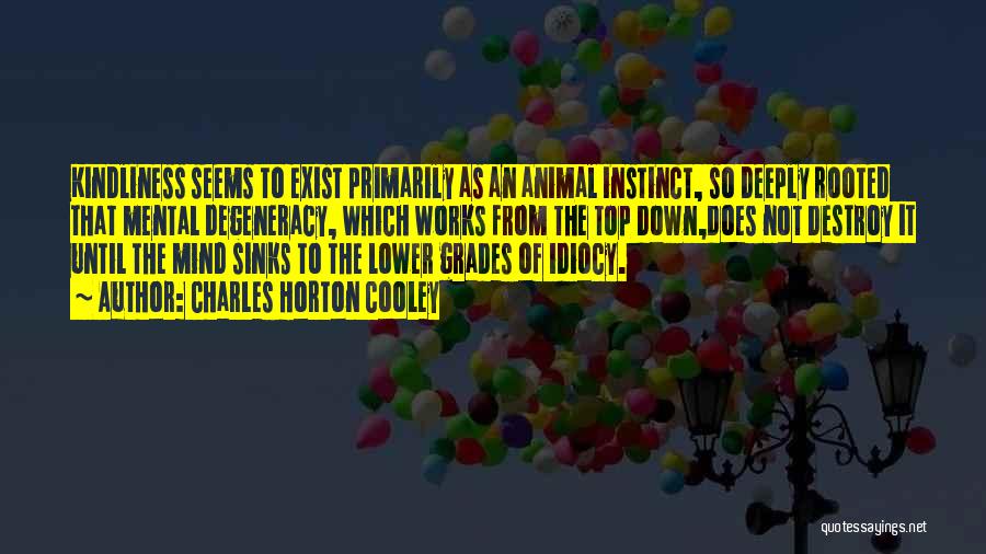 Charles Horton Cooley Quotes: Kindliness Seems To Exist Primarily As An Animal Instinct, So Deeply Rooted That Mental Degeneracy, Which Works From The Top