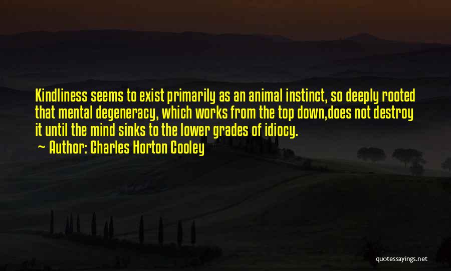 Charles Horton Cooley Quotes: Kindliness Seems To Exist Primarily As An Animal Instinct, So Deeply Rooted That Mental Degeneracy, Which Works From The Top