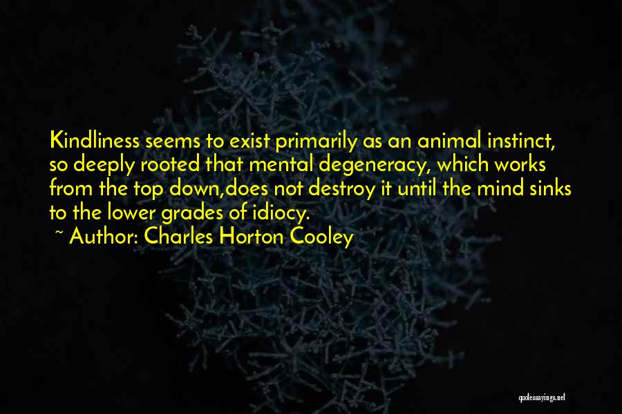 Charles Horton Cooley Quotes: Kindliness Seems To Exist Primarily As An Animal Instinct, So Deeply Rooted That Mental Degeneracy, Which Works From The Top