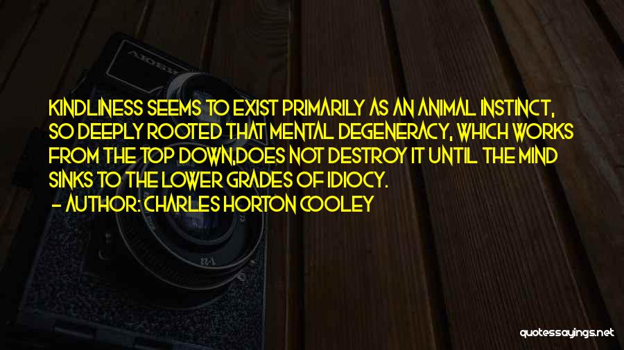 Charles Horton Cooley Quotes: Kindliness Seems To Exist Primarily As An Animal Instinct, So Deeply Rooted That Mental Degeneracy, Which Works From The Top