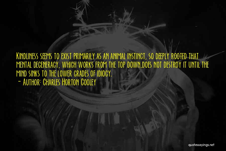 Charles Horton Cooley Quotes: Kindliness Seems To Exist Primarily As An Animal Instinct, So Deeply Rooted That Mental Degeneracy, Which Works From The Top