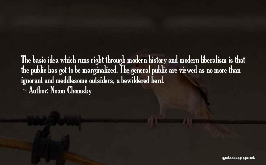 Noam Chomsky Quotes: The Basic Idea Which Runs Right Through Modern History And Modern Liberalism Is That The Public Has Got To Be