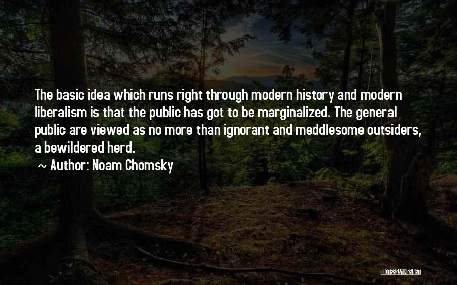 Noam Chomsky Quotes: The Basic Idea Which Runs Right Through Modern History And Modern Liberalism Is That The Public Has Got To Be