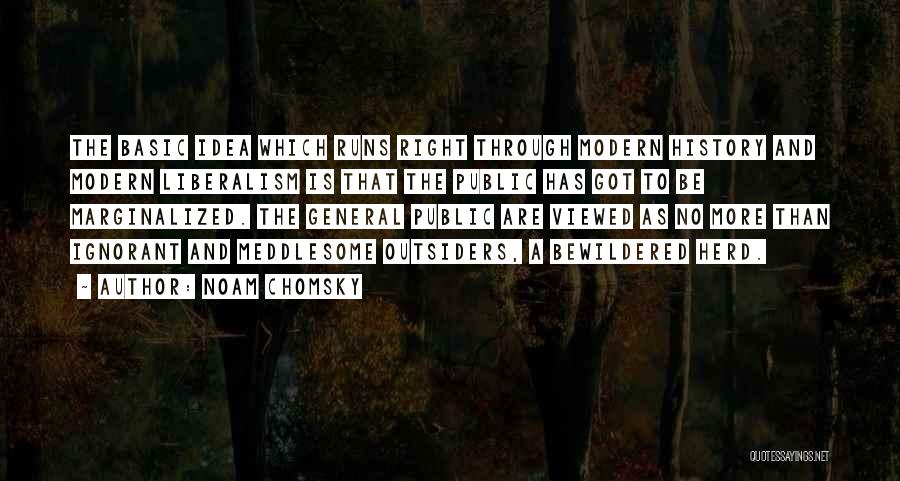 Noam Chomsky Quotes: The Basic Idea Which Runs Right Through Modern History And Modern Liberalism Is That The Public Has Got To Be