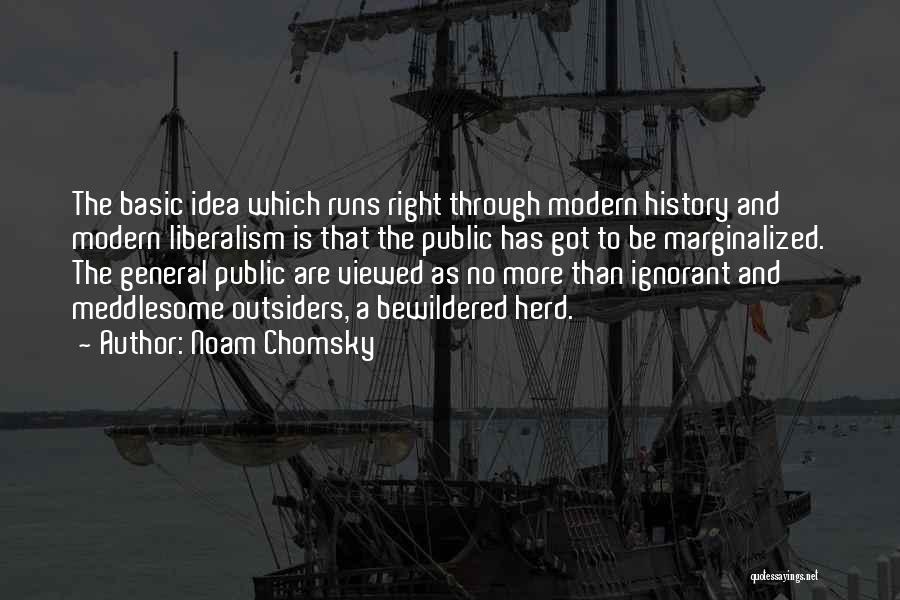 Noam Chomsky Quotes: The Basic Idea Which Runs Right Through Modern History And Modern Liberalism Is That The Public Has Got To Be