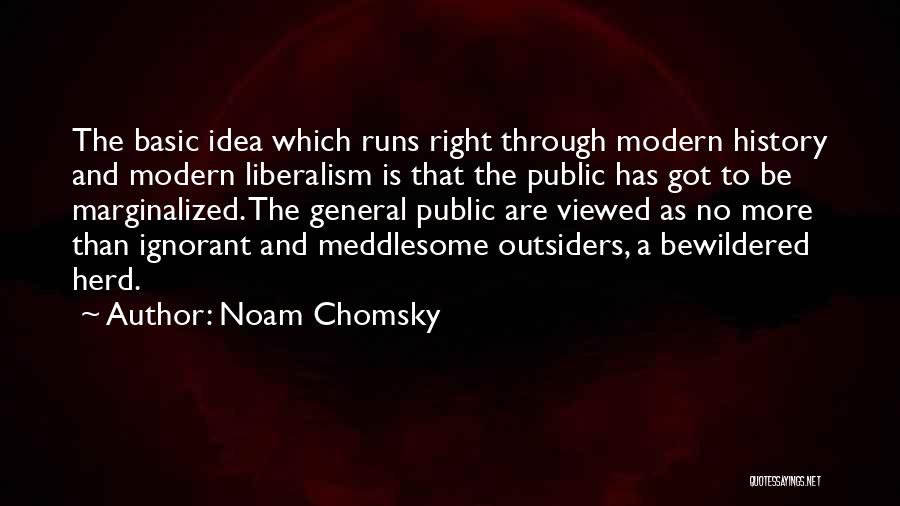 Noam Chomsky Quotes: The Basic Idea Which Runs Right Through Modern History And Modern Liberalism Is That The Public Has Got To Be