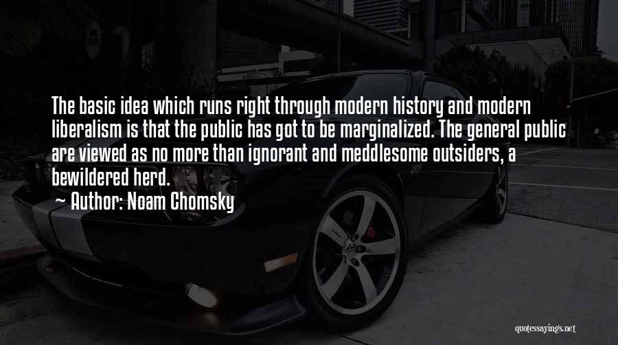 Noam Chomsky Quotes: The Basic Idea Which Runs Right Through Modern History And Modern Liberalism Is That The Public Has Got To Be