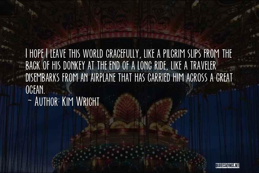 Kim Wright Quotes: I Hope I Leave This World Gracefully, Like A Pilgrim Slips From The Back Of His Donkey At The End