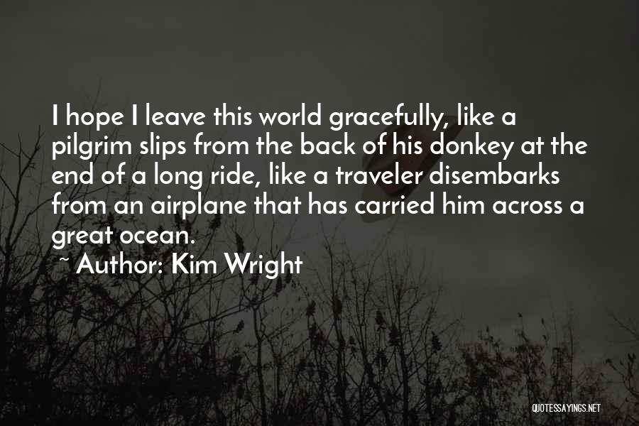 Kim Wright Quotes: I Hope I Leave This World Gracefully, Like A Pilgrim Slips From The Back Of His Donkey At The End