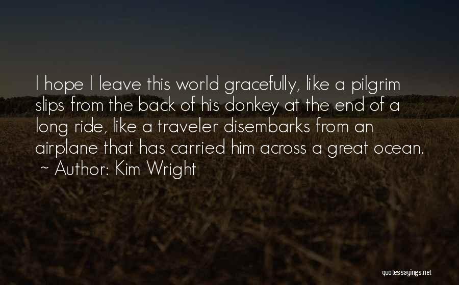 Kim Wright Quotes: I Hope I Leave This World Gracefully, Like A Pilgrim Slips From The Back Of His Donkey At The End