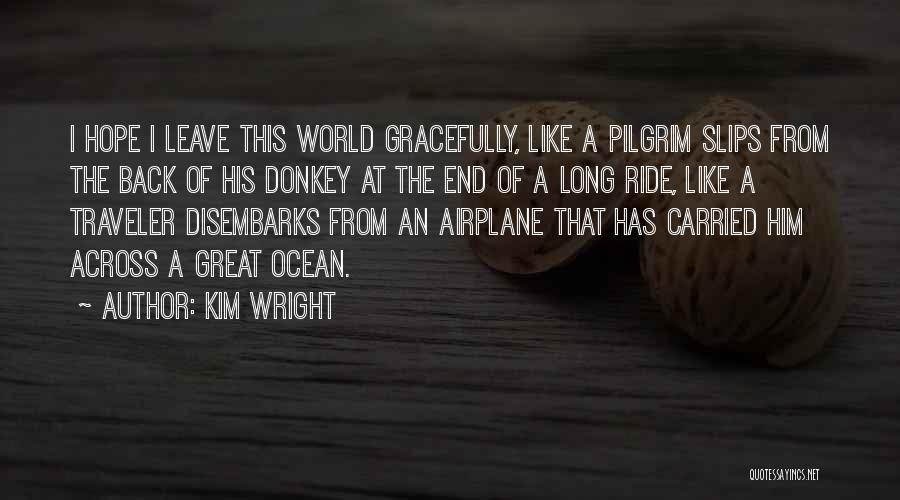 Kim Wright Quotes: I Hope I Leave This World Gracefully, Like A Pilgrim Slips From The Back Of His Donkey At The End