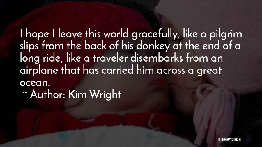 Kim Wright Quotes: I Hope I Leave This World Gracefully, Like A Pilgrim Slips From The Back Of His Donkey At The End