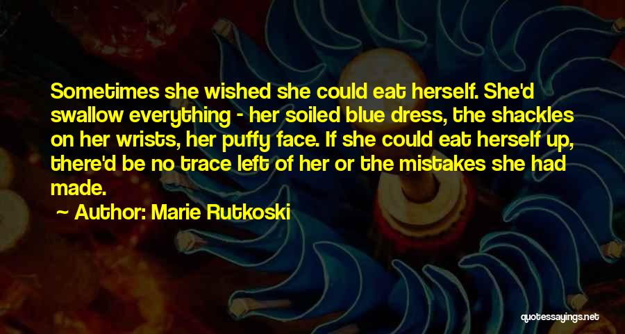 Marie Rutkoski Quotes: Sometimes She Wished She Could Eat Herself. She'd Swallow Everything - Her Soiled Blue Dress, The Shackles On Her Wrists,