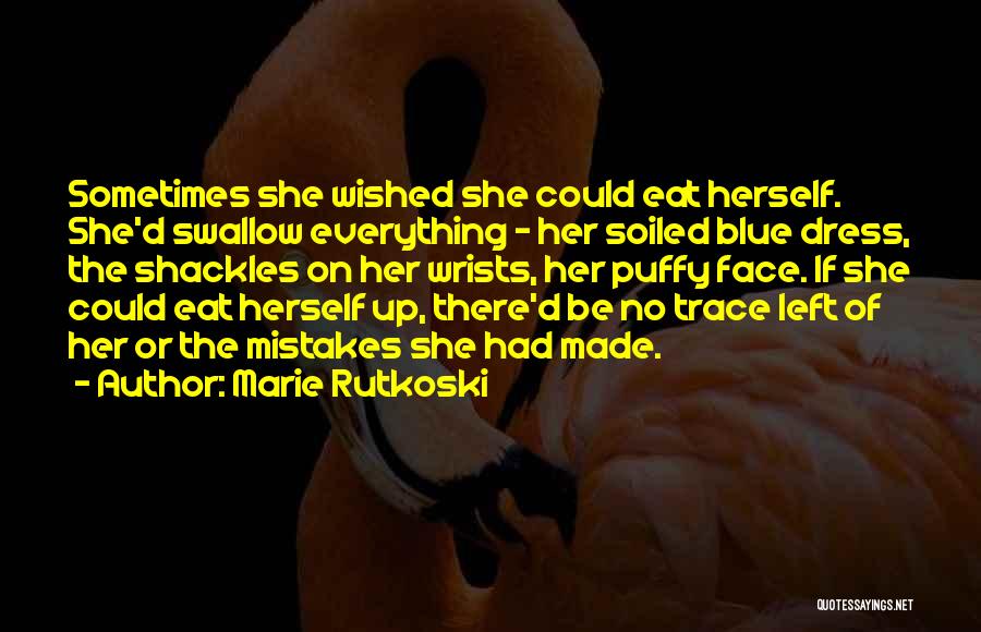 Marie Rutkoski Quotes: Sometimes She Wished She Could Eat Herself. She'd Swallow Everything - Her Soiled Blue Dress, The Shackles On Her Wrists,