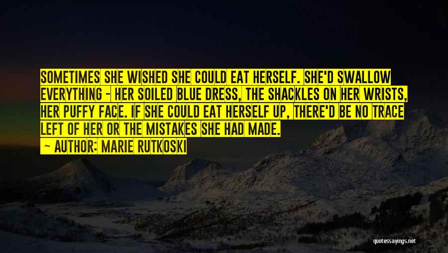 Marie Rutkoski Quotes: Sometimes She Wished She Could Eat Herself. She'd Swallow Everything - Her Soiled Blue Dress, The Shackles On Her Wrists,