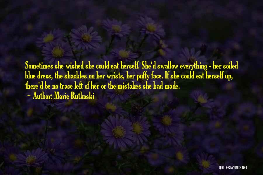 Marie Rutkoski Quotes: Sometimes She Wished She Could Eat Herself. She'd Swallow Everything - Her Soiled Blue Dress, The Shackles On Her Wrists,