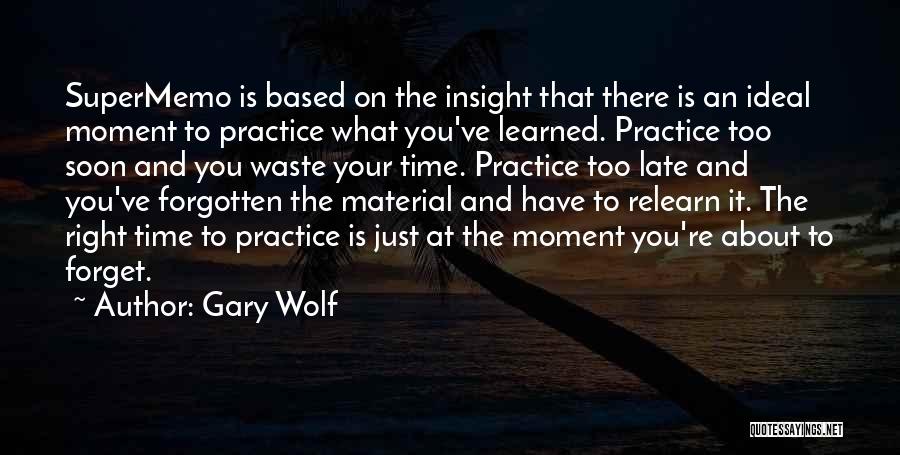 Gary Wolf Quotes: Supermemo Is Based On The Insight That There Is An Ideal Moment To Practice What You've Learned. Practice Too Soon