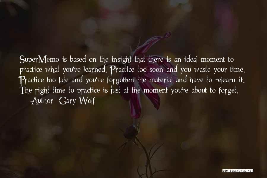 Gary Wolf Quotes: Supermemo Is Based On The Insight That There Is An Ideal Moment To Practice What You've Learned. Practice Too Soon