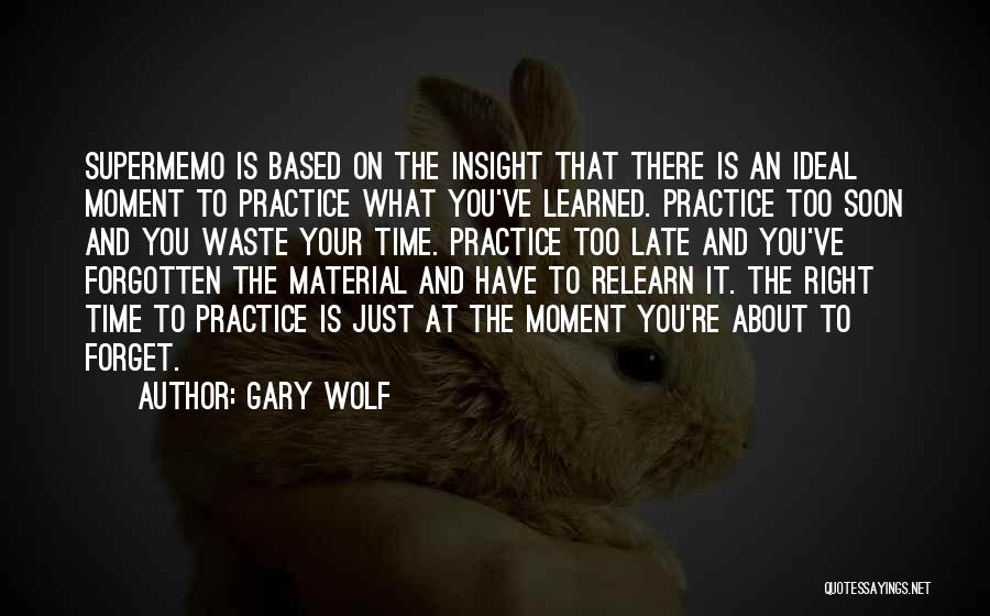 Gary Wolf Quotes: Supermemo Is Based On The Insight That There Is An Ideal Moment To Practice What You've Learned. Practice Too Soon
