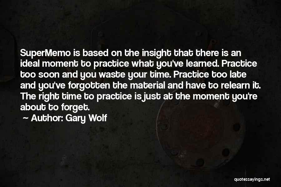 Gary Wolf Quotes: Supermemo Is Based On The Insight That There Is An Ideal Moment To Practice What You've Learned. Practice Too Soon