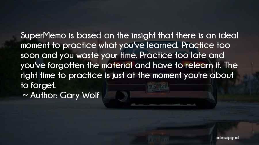 Gary Wolf Quotes: Supermemo Is Based On The Insight That There Is An Ideal Moment To Practice What You've Learned. Practice Too Soon