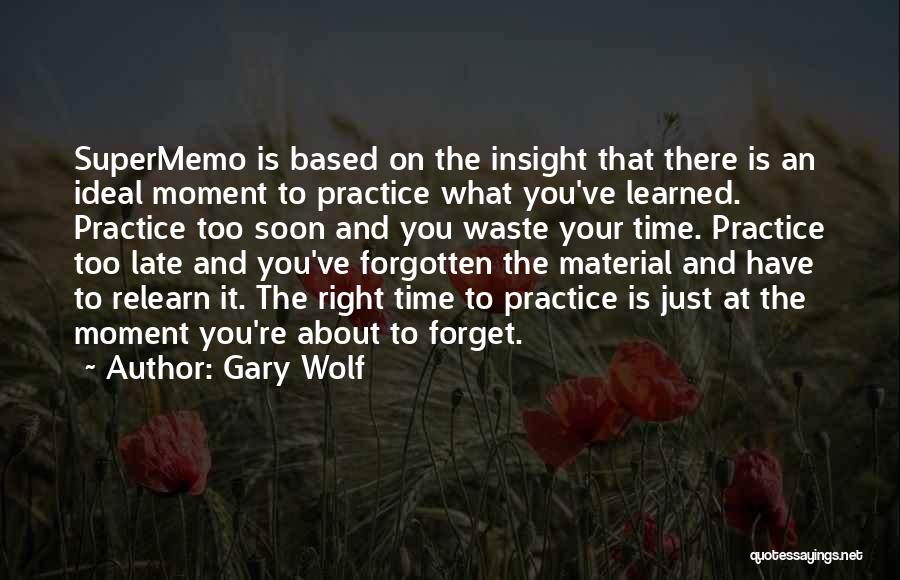 Gary Wolf Quotes: Supermemo Is Based On The Insight That There Is An Ideal Moment To Practice What You've Learned. Practice Too Soon