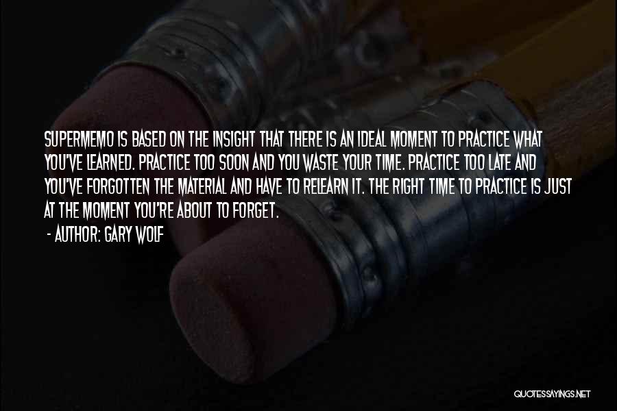 Gary Wolf Quotes: Supermemo Is Based On The Insight That There Is An Ideal Moment To Practice What You've Learned. Practice Too Soon