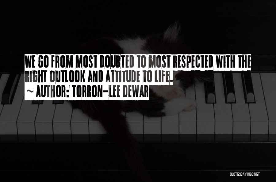 Torron-Lee Dewar Quotes: We Go From Most Doubted To Most Respected With The Right Outlook And Attitude To Life.