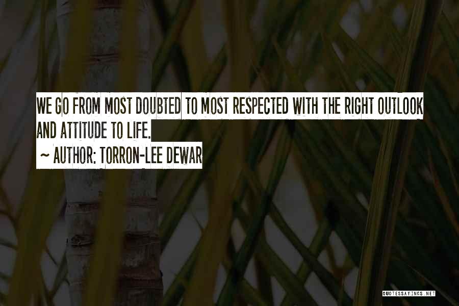 Torron-Lee Dewar Quotes: We Go From Most Doubted To Most Respected With The Right Outlook And Attitude To Life.