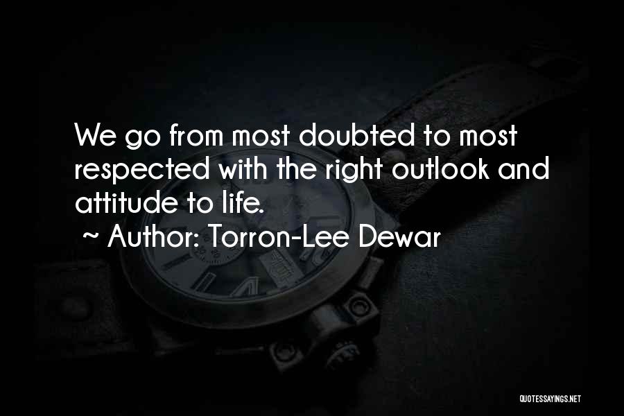 Torron-Lee Dewar Quotes: We Go From Most Doubted To Most Respected With The Right Outlook And Attitude To Life.