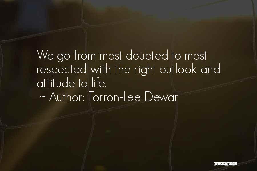 Torron-Lee Dewar Quotes: We Go From Most Doubted To Most Respected With The Right Outlook And Attitude To Life.